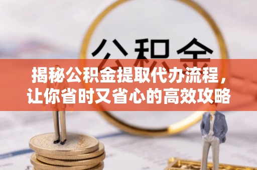 孟州揭秘公积金提取代办流程，让你省时又省心的高效攻略