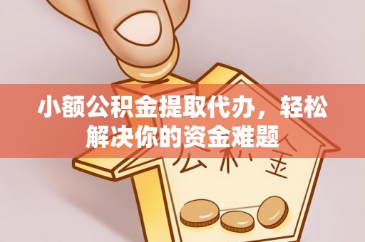 孟州小额公积金提取代办，轻松解决你的资金难题
