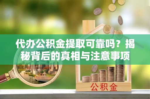 孟州代办公积金提取可靠吗？揭秘背后的真相与注意事项