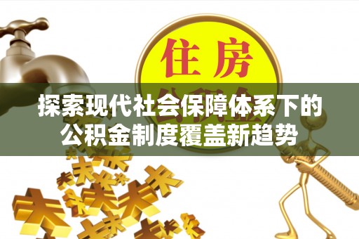 孟州探索现代社会保障体系下的公积金制度覆盖新趋势