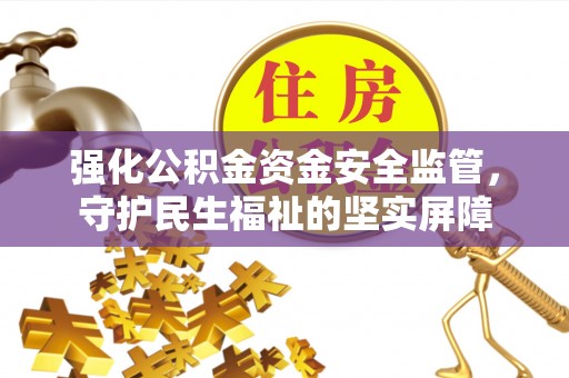 孟州强化公积金资金安全监管，守护民生福祉的坚实屏障