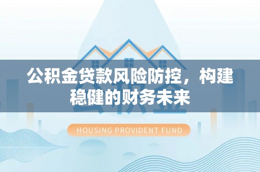孟州公积金贷款风险防控，构建稳健的财务未来