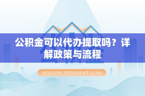 孟州公积金可以代办提取吗？详解政策与流程