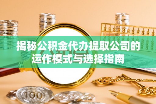 孟州揭秘公积金代办提取公司的运作模式与选择指南