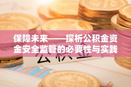 孟州保障未来——探析公积金资金安全监管的必要性与实践路径