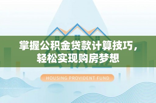 孟州掌握公积金贷款计算技巧，轻松实现购房梦想
