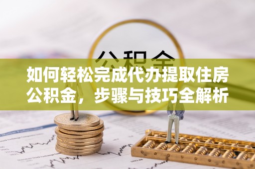 孟州如何轻松完成代办提取住房公积金，步骤与技巧全解析