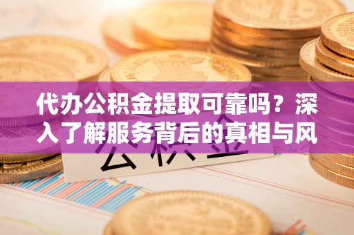 孟州代办公积金提取可靠吗？深入了解服务背后的真相与风险