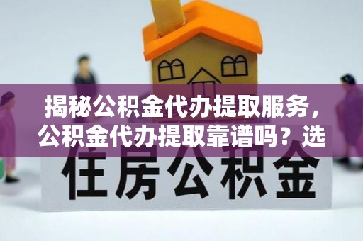 孟州揭秘公积金代办提取服务，公积金代办提取靠谱吗？选择需谨慎