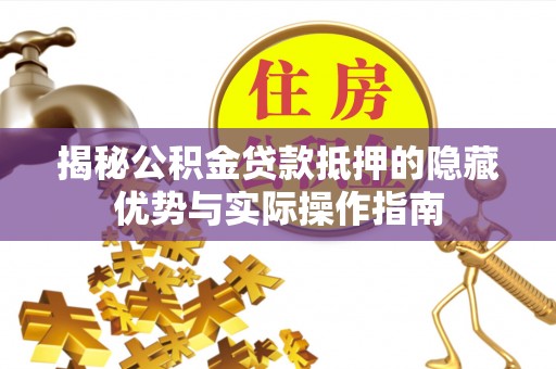 孟州揭秘公积金贷款抵押的隐藏优势与实际操作指南