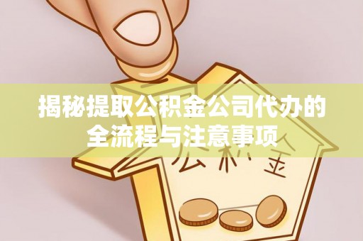 孟州揭秘提取公积金公司代办的全流程与注意事项