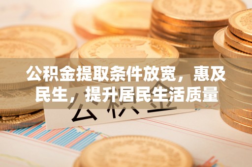 孟州公积金提取条件放宽，惠及民生，提升居民生活质量