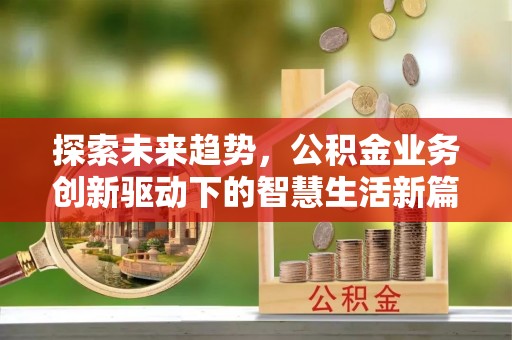 孟州探索未来趋势，公积金业务创新驱动下的智慧生活新篇章
