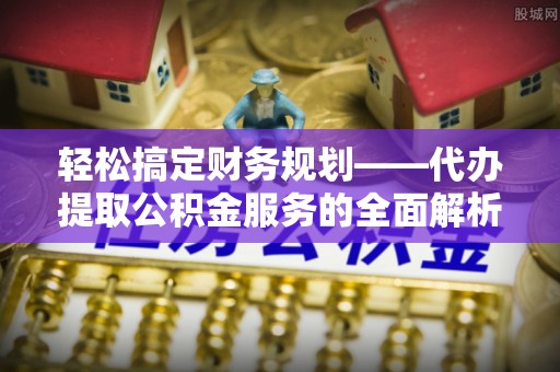 孟州轻松搞定财务规划——代办提取公积金服务的全面解析