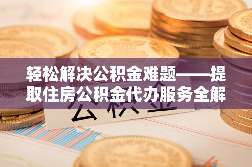 孟州轻松解决公积金难题——提取住房公积金代办服务全解析