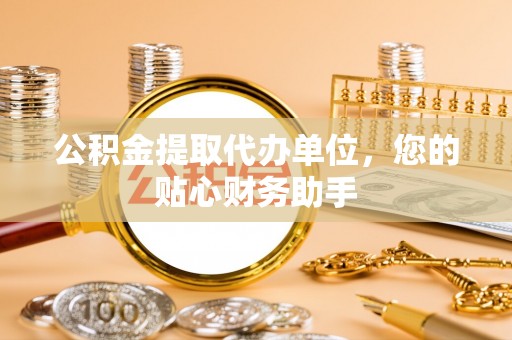 孟州公积金提取代办单位，您的贴心财务助手