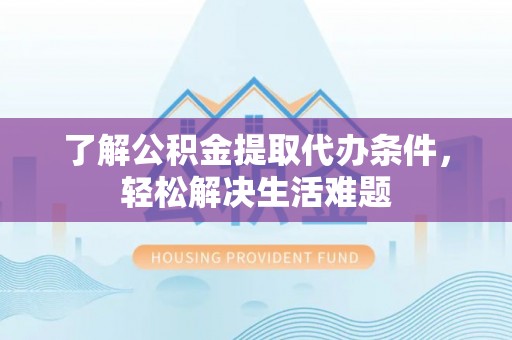 孟州了解公积金提取代办条件，轻松解决生活难题