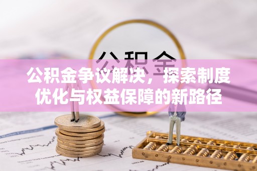 孟州公积金争议解决，探索制度优化与权益保障的新路径