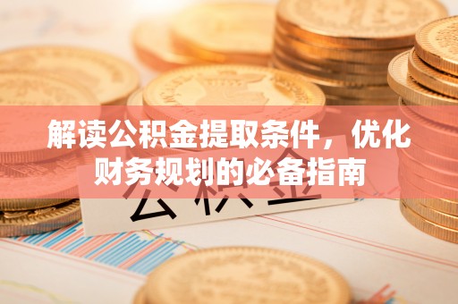 孟州解读公积金提取条件，优化财务规划的必备指南