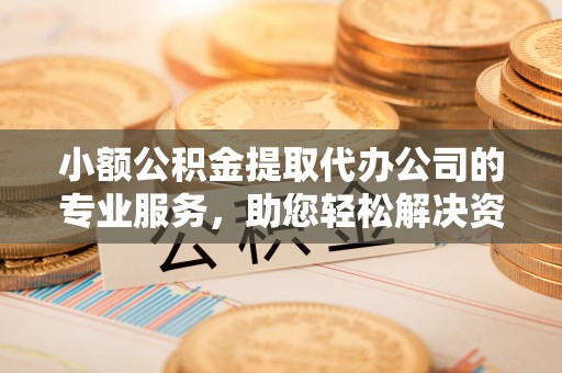 孟州小额公积金提取代办公司的专业服务，助您轻松解决资金难题