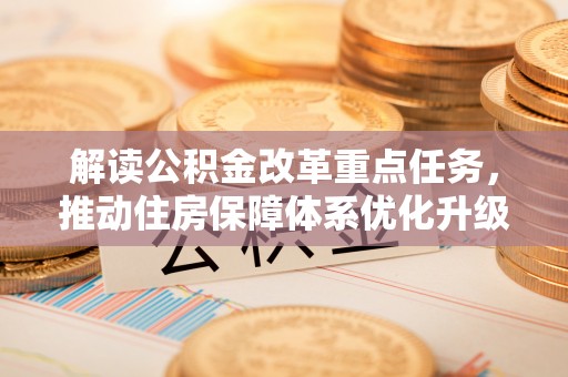 孟州解读公积金改革重点任务，推动住房保障体系优化升级