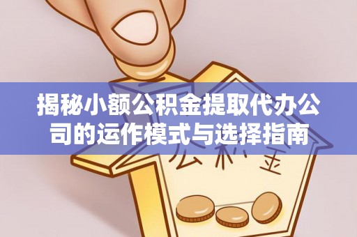 孟州揭秘小额公积金提取代办公司的运作模式与选择指南