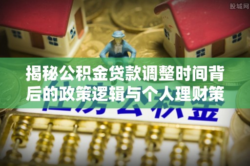孟州揭秘公积金贷款调整时间背后的政策逻辑与个人理财策略