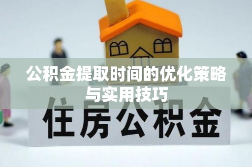 孟州公积金提取时间的优化策略与实用技巧
