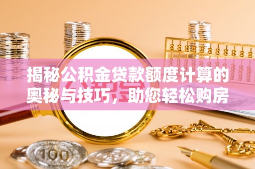 孟州揭秘公积金贷款额度计算的奥秘与技巧，助您轻松购房