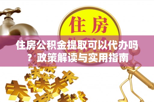 孟州住房公积金提取可以代办吗？政策解读与实用指南