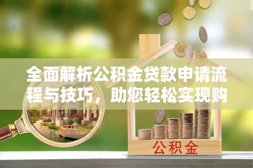 孟州全面解析公积金贷款申请流程与技巧，助您轻松实现购房梦想