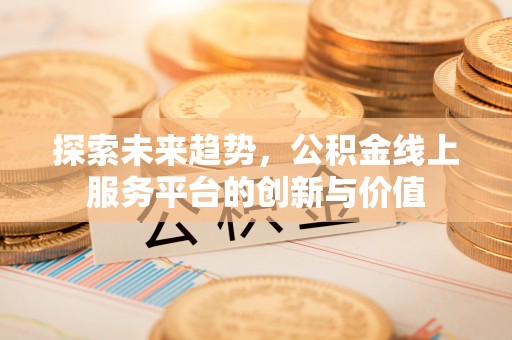 孟州探索未来趋势，公积金线上服务平台的创新与价值