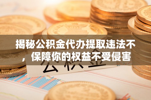 孟州揭秘公积金代办提取违法不，保障你的权益不受侵害