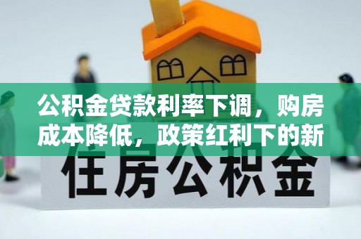孟州公积金贷款利率下调，购房成本降低，政策红利下的新机遇
