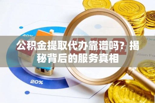 孟州公积金提取代办靠谱吗？揭秘背后的服务真相
