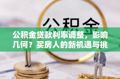 孟州公积金贷款利率调整，影响几何？买房人的新机遇与挑战