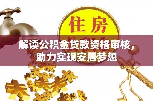 孟州解读公积金贷款资格审核，助力实现安居梦想