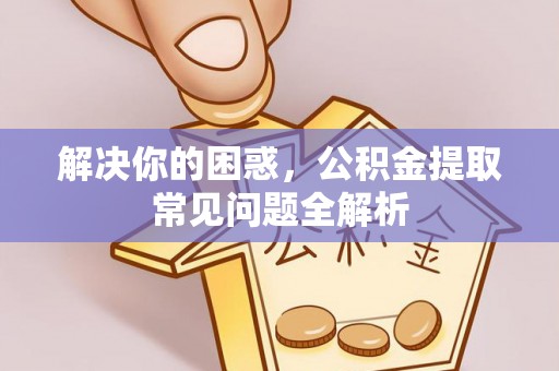 孟州解决你的困惑，公积金提取常见问题全解析