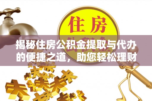 孟州揭秘住房公积金提取与代办的便捷之道，助您轻松理财