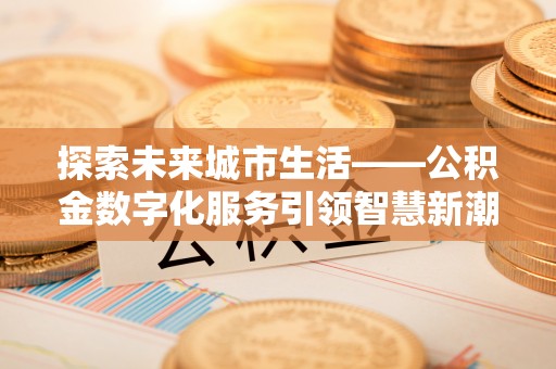 孟州探索未来城市生活——公积金数字化服务引领智慧新潮流
