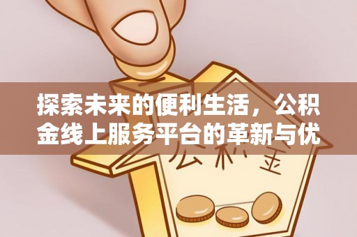 孟州探索未来的便利生活，公积金线上服务平台的革新与优势