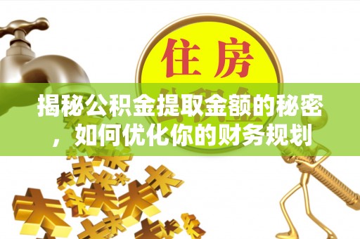 孟州揭秘公积金提取金额的秘密，如何优化你的财务规划