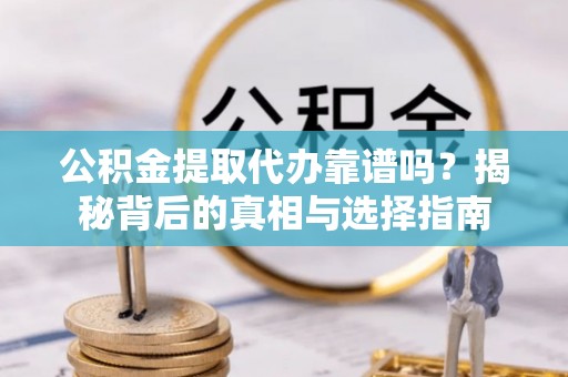 孟州公积金提取代办靠谱吗？揭秘背后的真相与选择指南