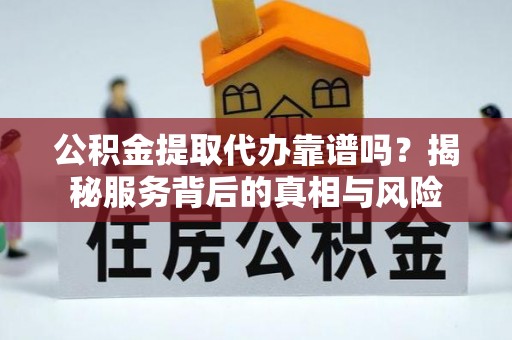 孟州公积金提取代办靠谱吗？揭秘服务背后的真相与风险