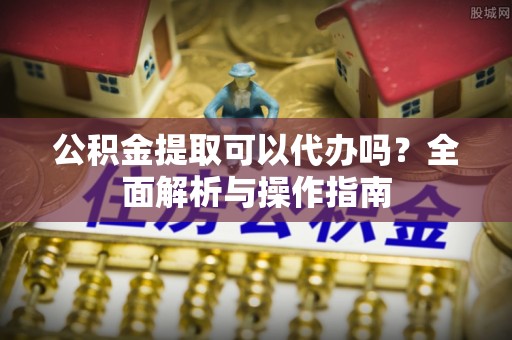 孟州公积金提取可以代办吗？全面解析与操作指南
