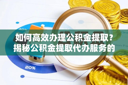 孟州如何高效办理公积金提取？揭秘公积金提取代办服务的优势与注意事项