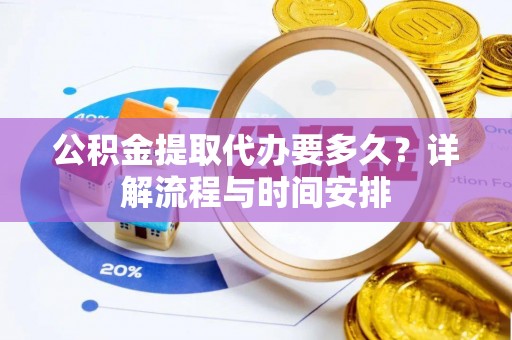 孟州公积金提取代办要多久？详解流程与时间安排