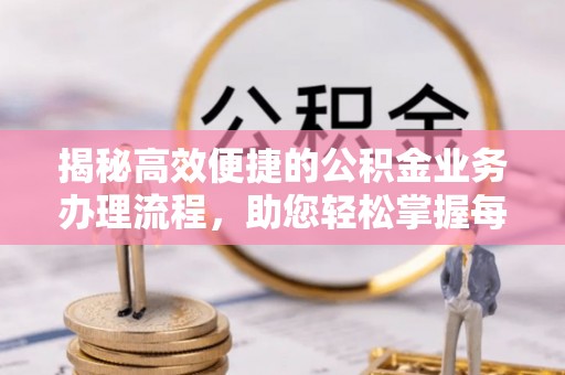 孟州揭秘高效便捷的公积金业务办理流程，助您轻松掌握每一步