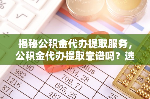 孟州揭秘公积金代办提取服务，公积金代办提取靠谱吗？选择前你需要知道这些！