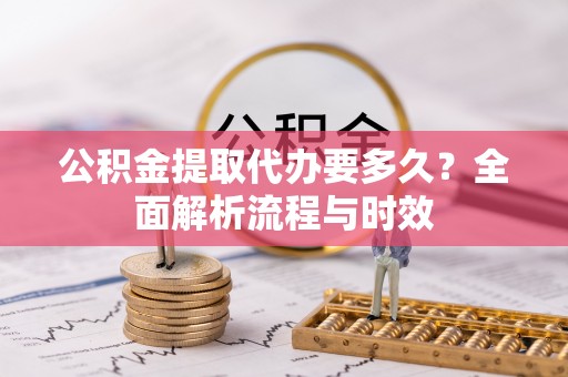孟州公积金提取代办要多久？全面解析流程与时效